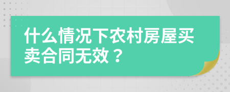 什么情况下农村房屋买卖合同无效？