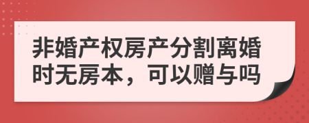 非婚产权房产分割离婚时无房本，可以赠与吗