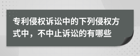 专利侵权诉讼中的下列侵权方式中，不中止诉讼的有哪些