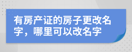 有房产证的房子更改名字，哪里可以改名字