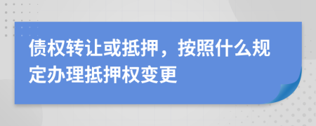 债权转让或抵押，按照什么规定办理抵押权变更