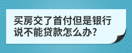 买房交了首付但是银行说不能贷款怎么办?