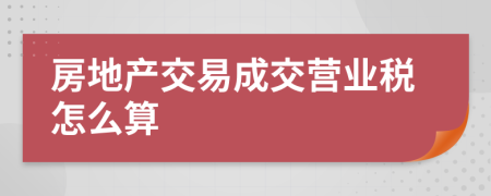 房地产交易成交营业税怎么算