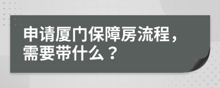 申请厦门保障房流程，需要带什么？