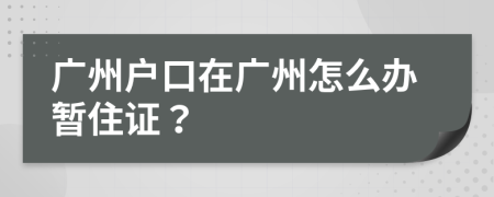 广州户口在广州怎么办暂住证？