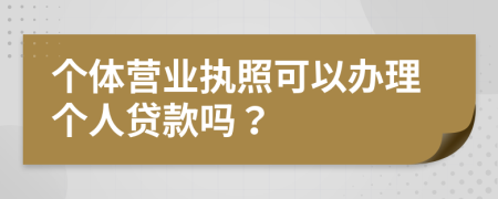 个体营业执照可以办理个人贷款吗？