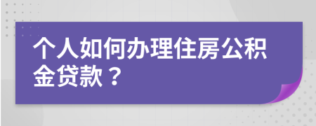 个人如何办理住房公积金贷款？