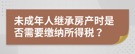 未成年人继承房产时是否需要缴纳所得税？