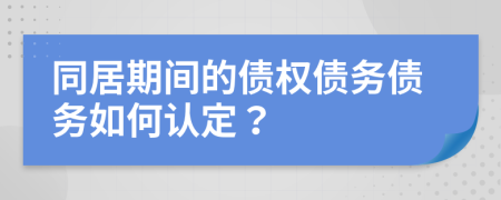 同居期间的债权债务债务如何认定？