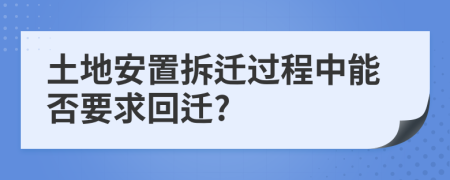 土地安置拆迁过程中能否要求回迁?