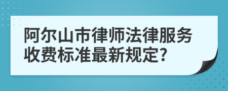 阿尔山市律师法律服务收费标准最新规定?