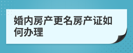 婚内房产更名房产证如何办理