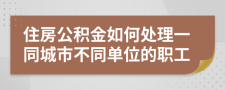 住房公积金如何处理一同城市不同单位的职工