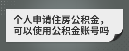 个人申请住房公积金，可以使用公积金账号吗