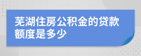 芜湖住房公积金的贷款额度是多少