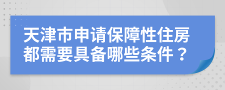 天津市申请保障性住房都需要具备哪些条件？