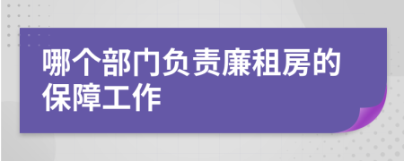 哪个部门负责廉租房的保障工作