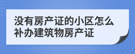 没有房产证的小区怎么补办建筑物房产证