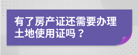 有了房产证还需要办理土地使用证吗？