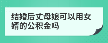 结婚后丈母娘可以用女婿的公积金吗
