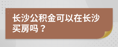 长沙公积金可以在长沙买房吗？