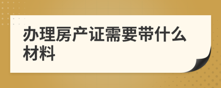 办理房产证需要带什么材料