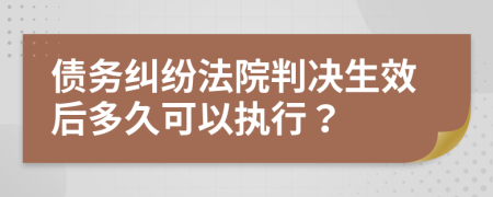 债务纠纷法院判决生效后多久可以执行？