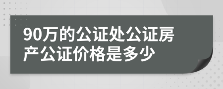 90万的公证处公证房产公证价格是多少