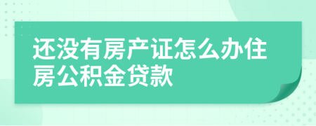 还没有房产证怎么办住房公积金贷款