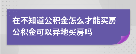 在不知道公积金怎么才能买房公积金可以异地买房吗