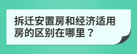 拆迁安置房和经济适用房的区别在哪里？