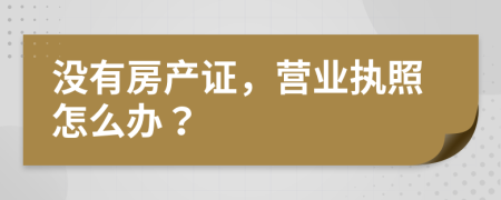 没有房产证，营业执照怎么办？