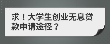 求！大学生创业无息贷款申请途径？