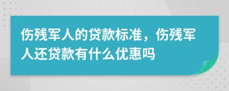 伤残军人的贷款标准，伤残军人还贷款有什么优惠吗