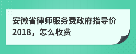 安徽省律师服务费政府指导价2018，怎么收费