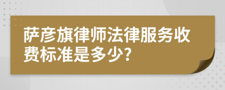 萨彦旗律师法律服务收费标准是多少?