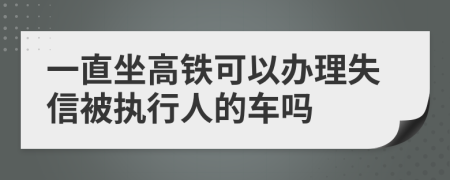 一直坐高铁可以办理失信被执行人的车吗