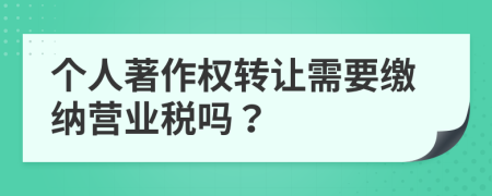 个人著作权转让需要缴纳营业税吗？