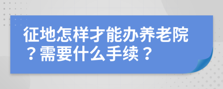 征地怎样才能办养老院？需要什么手续？