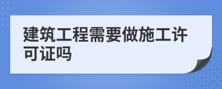 建筑工程需要做施工许可证吗