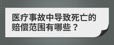 医疗事故中导致死亡的赔偿范围有哪些？