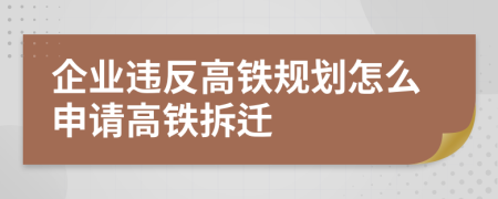 企业违反高铁规划怎么申请高铁拆迁