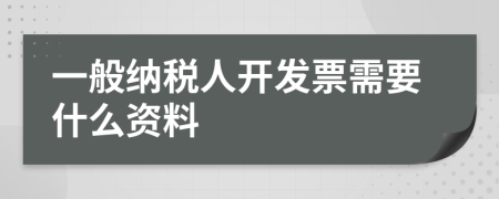 一般纳税人开发票需要什么资料