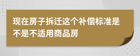 现在房子拆迁这个补偿标准是不是不适用商品房