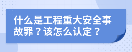 什么是工程重大安全事故罪？该怎么认定？