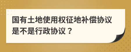 国有土地使用权征地补偿协议是不是行政协议？