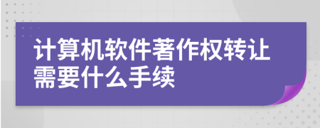 计算机软件著作权转让需要什么手续