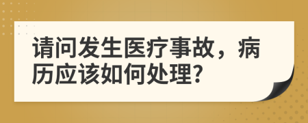 请问发生医疗事故，病历应该如何处理?