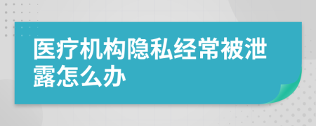 医疗机构隐私经常被泄露怎么办