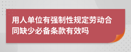 用人单位有强制性规定劳动合同缺少必备条款有效吗